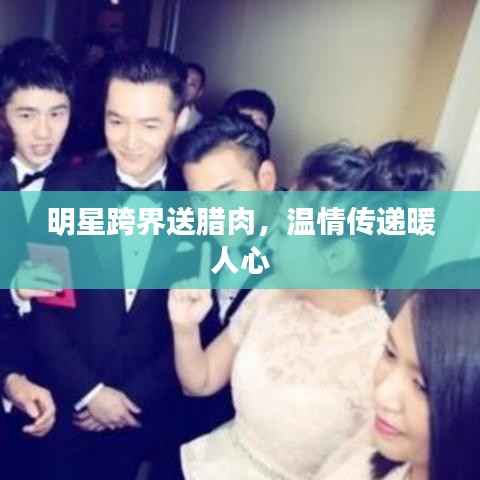 明星跨界送腊肉,温情传递暖人心